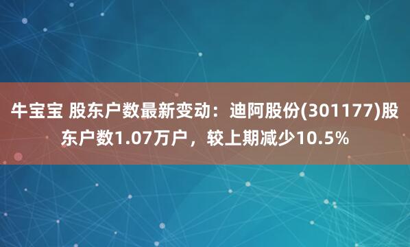 牛宝宝 股东户数最新变动：迪阿股份(301177)股东户数1.07万户，较上期减少10.5%