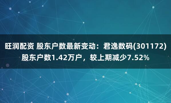 旺润配资 股东户数最新变动：君逸数码(301172)股东户数1.42万户，较上期减少7.52%