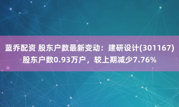 蓝乔配资 股东户数最新变动：建研设计(301167)股东户数0.93万户，较上期减少7.76%