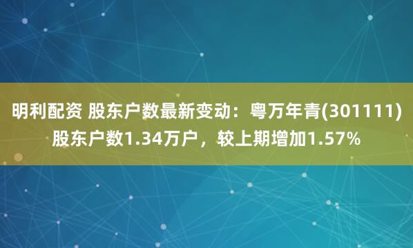明利配资 股东户数最新变动：粤万年青(301111)股东户数1.34万户，较上期增加1.57%