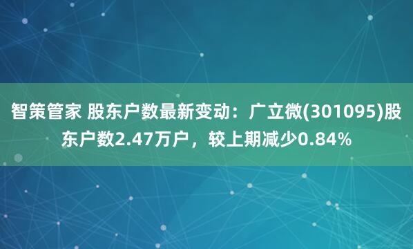 智策管家 股东户数最新变动：广立微(301095)股东户数2.47万户，较上期减少0.84%