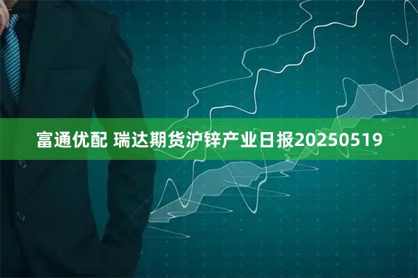 富通优配 瑞达期货沪锌产业日报20250519