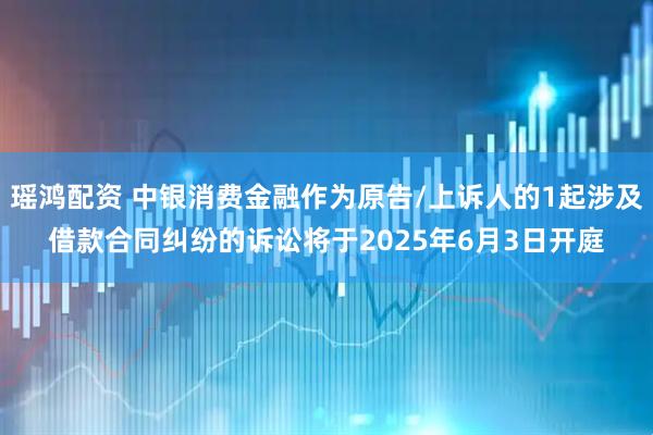 瑶鸿配资 中银消费金融作为原告/上诉人的1起涉及借款合同纠纷的诉讼将于2025年6月3日开庭