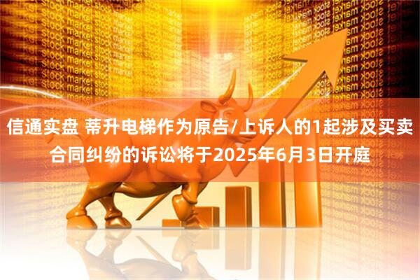 信通实盘 蒂升电梯作为原告/上诉人的1起涉及买卖合同纠纷的诉讼将于2025年6月3日开庭