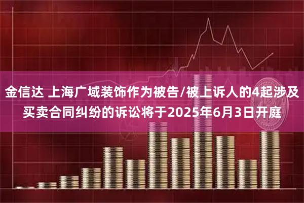 金信达 上海广域装饰作为被告/被上诉人的4起涉及买卖合同纠纷的诉讼将于2025年6月3日开庭