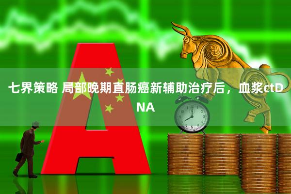 七界策略 局部晚期直肠癌新辅助治疗后，血浆ctDNA