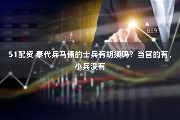 51配资 秦代兵马俑的士兵有胡须吗？当官的有，小兵没有