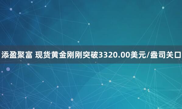 添盈聚富 现货黄金刚刚突破3320.00美元/盎司关口