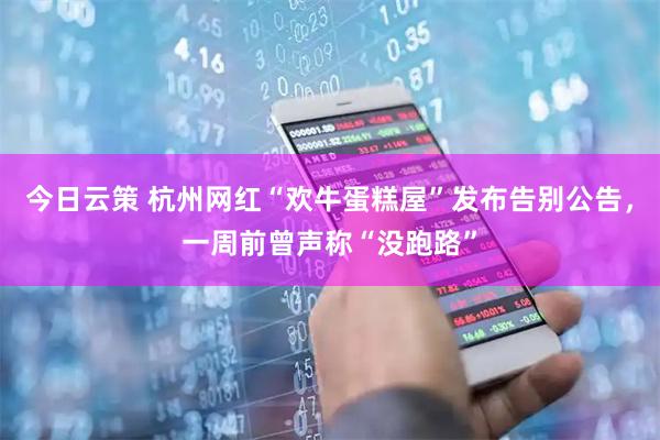 今日云策 杭州网红“欢牛蛋糕屋”发布告别公告，一周前曾声称“没跑路”