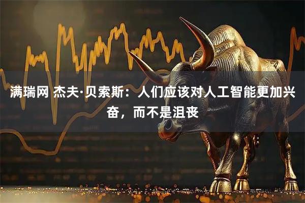 满瑞网 杰夫·贝索斯:人们应该对人工智能更加兴奋,而不是沮丧