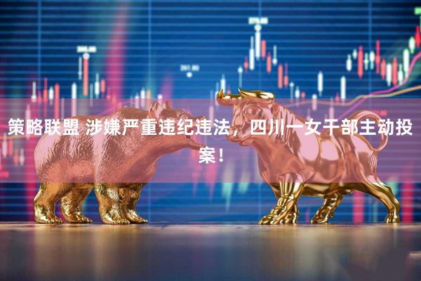 策略联盟 涉嫌严重违纪违法，四川一女干部主动投案！