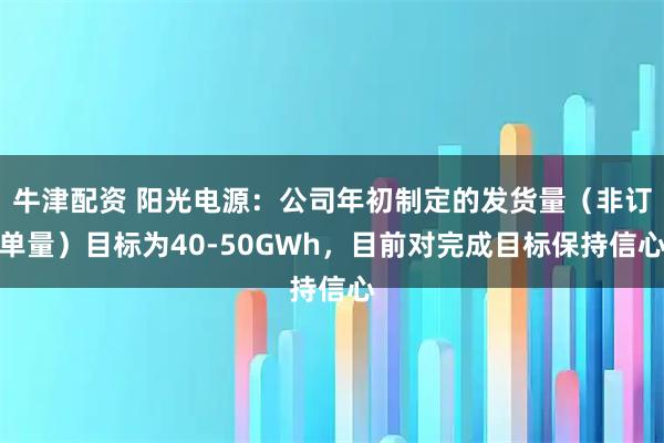 牛津配资 阳光电源：公司年初制定的发货量（非订单量）目标为40-50GWh，目前对完成目标保持信心