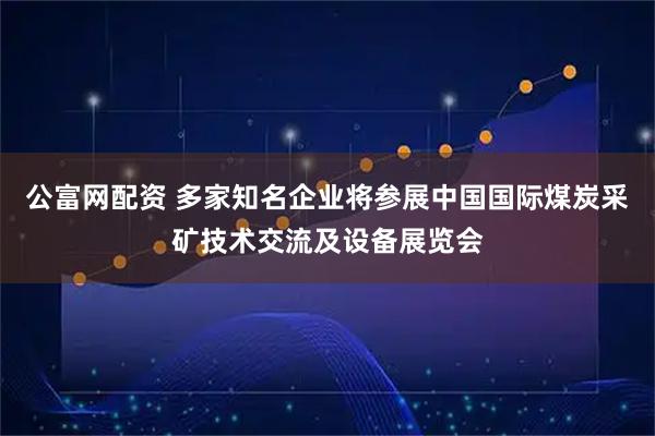 公富网配资 多家知名企业将参展中国国际煤炭采矿技术交流及设备展览会