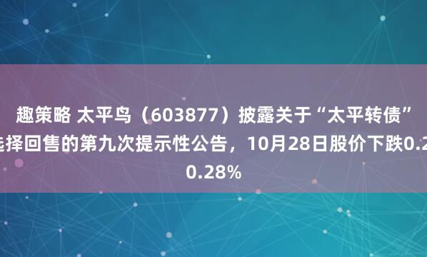 趣策略 太平鸟（603877）披露关于“太平转债”可选择回售的第九次提示性公告，10月28日股价下跌0.28%