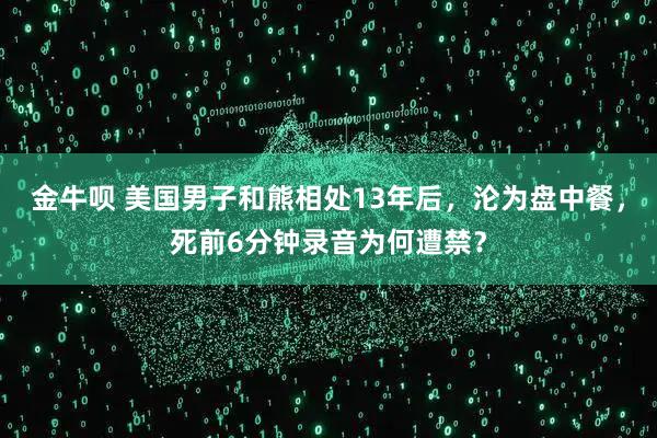 金牛呗 美国男子和熊相处13年后，沦为盘中餐，死前6分钟录音为何遭禁？