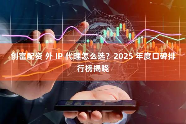 创富配资 外 IP 代理怎么选?2025 年度口碑排行榜揭晓