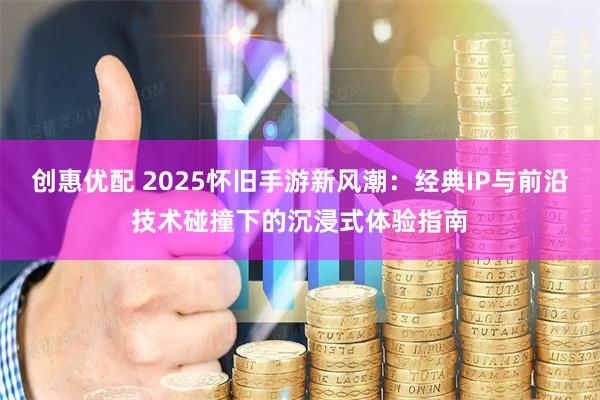 创惠优配 2025怀旧手游新风潮:经典IP与前沿技术碰撞下的沉浸式体验指南