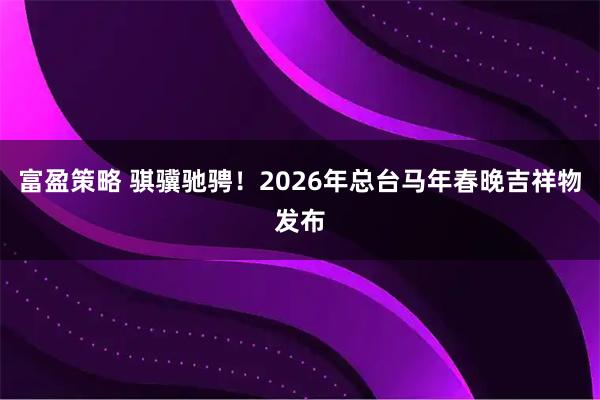富盈策略 骐骥驰骋!2026年总台马年春晚吉祥物发布