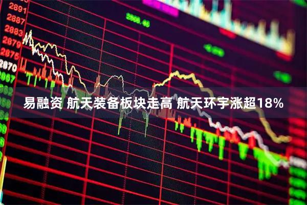 易融资 航天装备板块走高 航天环宇涨超18%