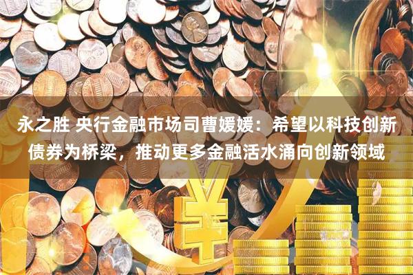 永之胜 央行金融市场司曹媛媛：希望以科技创新债券为桥梁，推动更多金融活水涌向创新领域