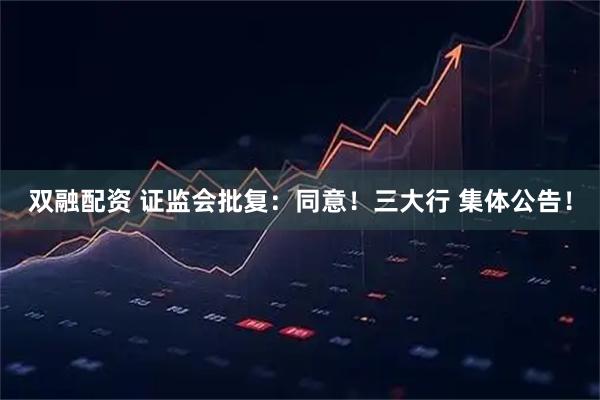 双融配资 证监会批复：同意！三大行 集体公告！
