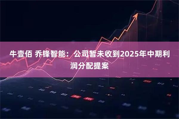 牛壹佰 乔锋智能:公司暂未收到2025年中期利润分配提案