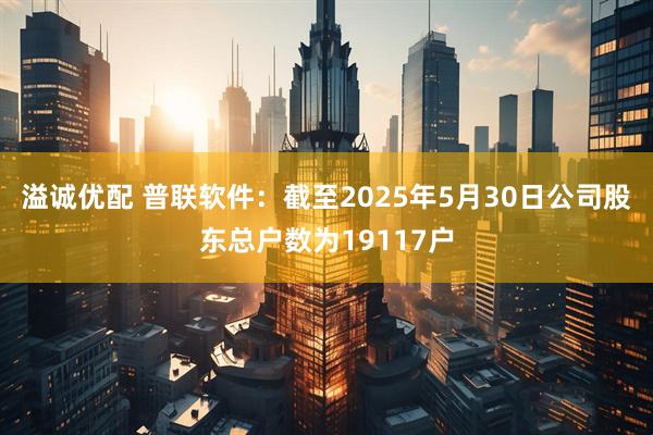 溢诚优配 普联软件：截至2025年5月30日公司股东总户数为19117户