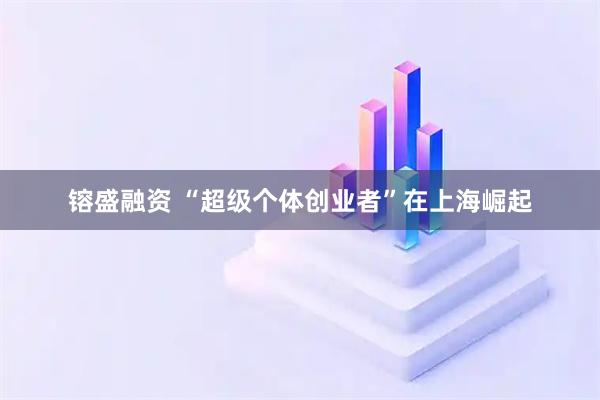 镕盛融资 “超级个体创业者”在上海崛起