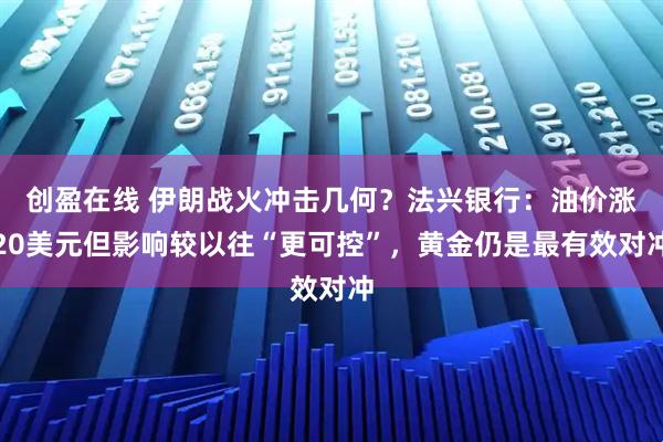 创盈在线 伊朗战火冲击几何?法兴银行:油价涨20美元但影响较以往“更可控”,黄金仍是最有效对冲
