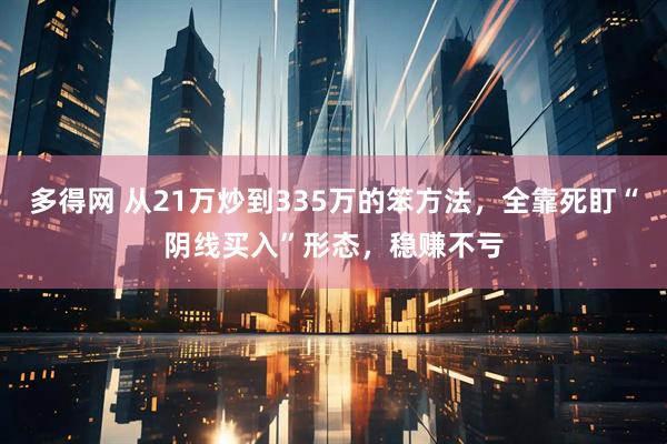 多得网 从21万炒到335万的笨方法，全靠死盯“阴线买入”形态，稳赚不亏