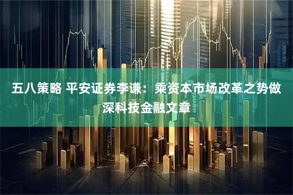 五八策略 平安证券李谦：乘资本市场改革之势做深科技金融文章
