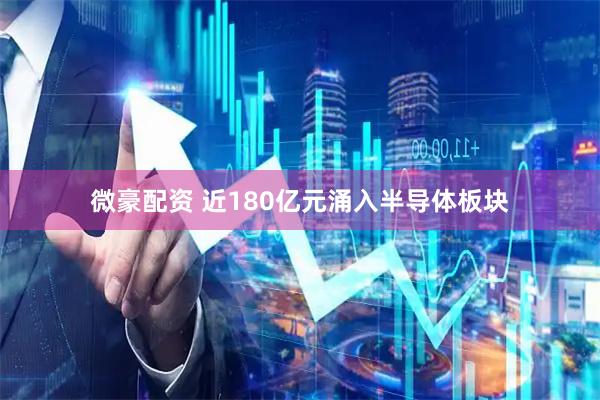 微豪配资 近180亿元涌入半导体板块